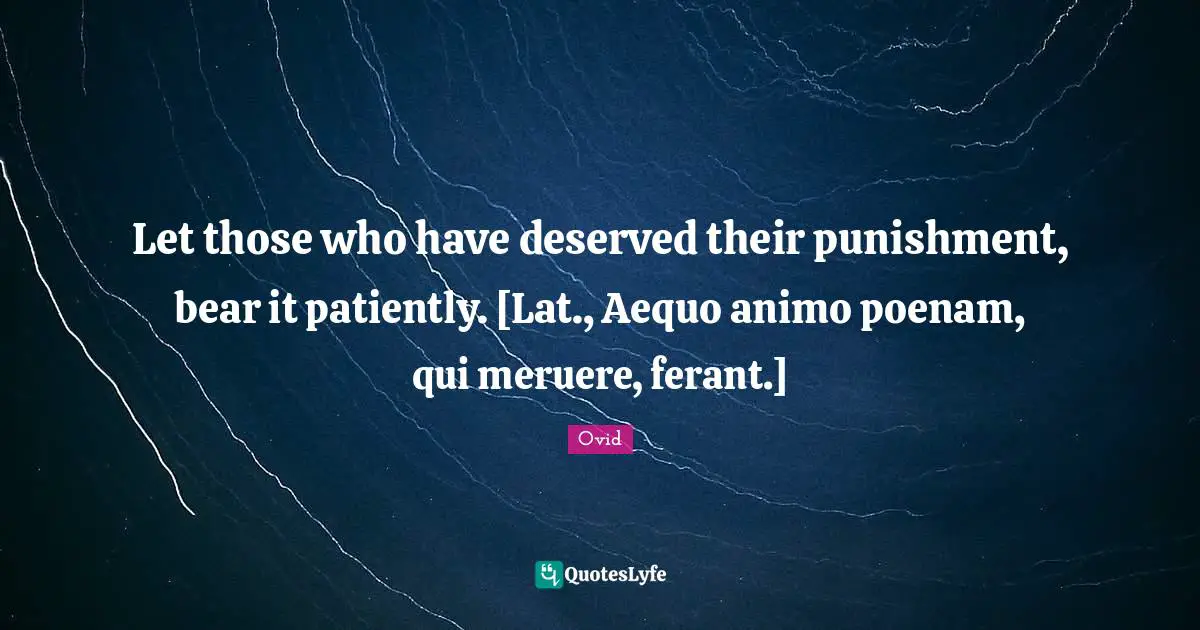 Let those who have deserved their punishment, bear it patiently. [Lat., Aequo animo poenam, qui meruere, ferant.]