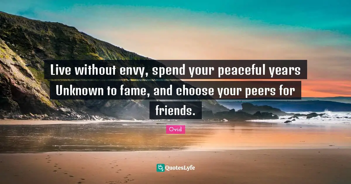 Live without envy, spend your peaceful years Unknown to fame, and choose your peers for friends.