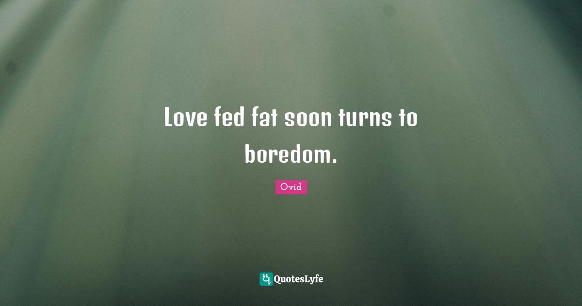 Love fed fat soon turns to boredom.