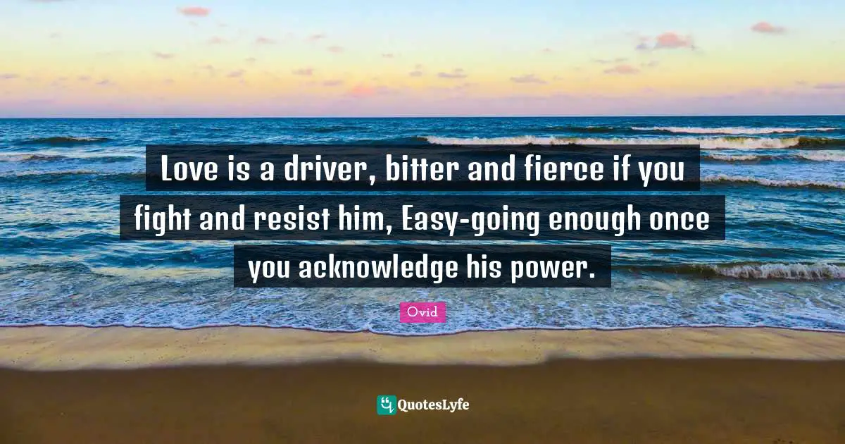 Fierce Quotes: "Love is a driver, bitter and fierce if you fight and resist him, Easy-going enough once you acknowledge his power."