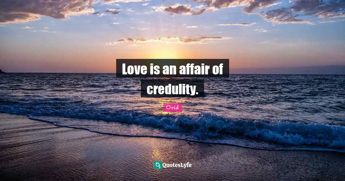 Love is an affair of credulity.