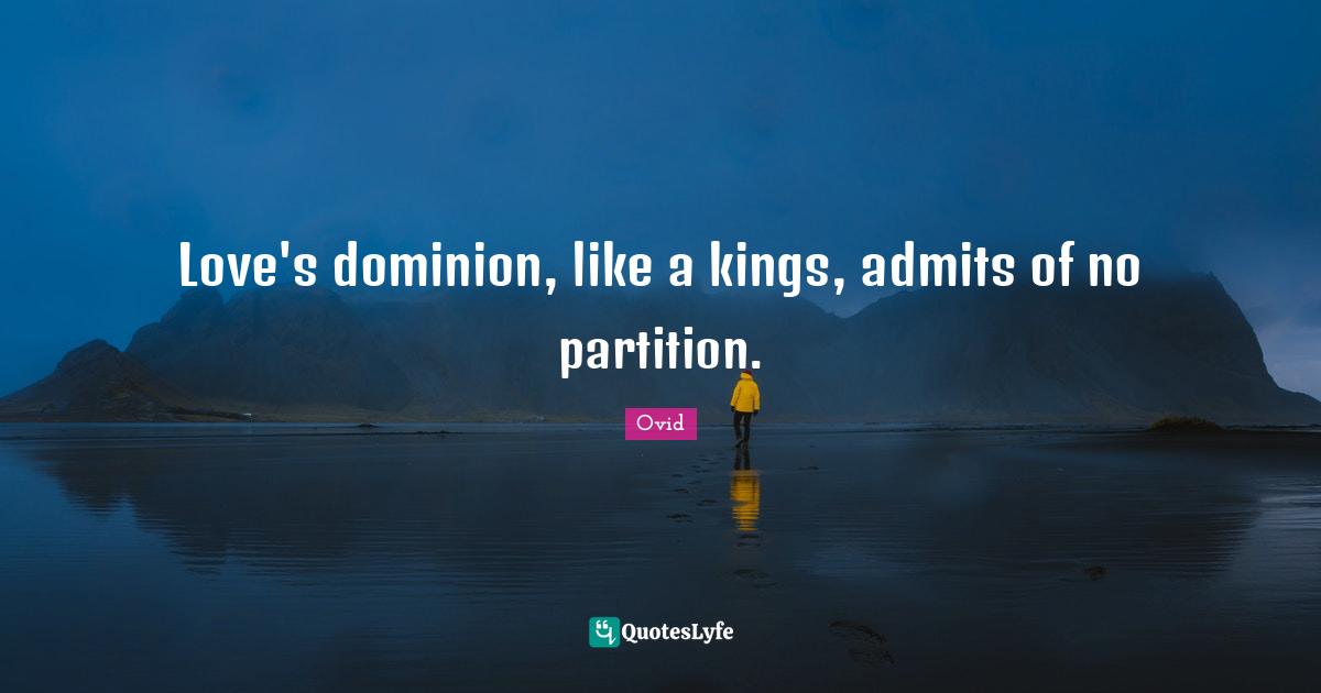 Love's dominion, like a kings, admits of no partition.