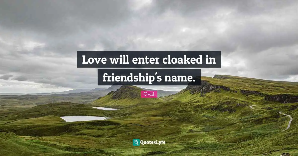 Love will enter cloaked in friendship's name.