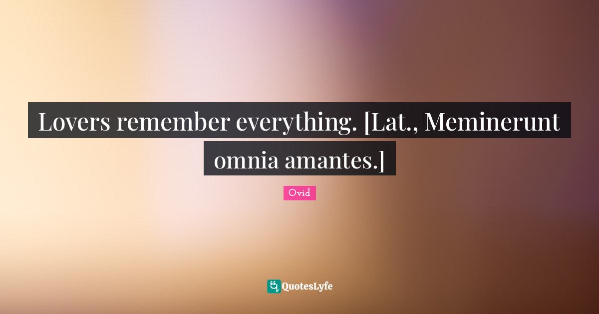 Lovers remember everything. [Lat., Meminerunt omnia amantes.]