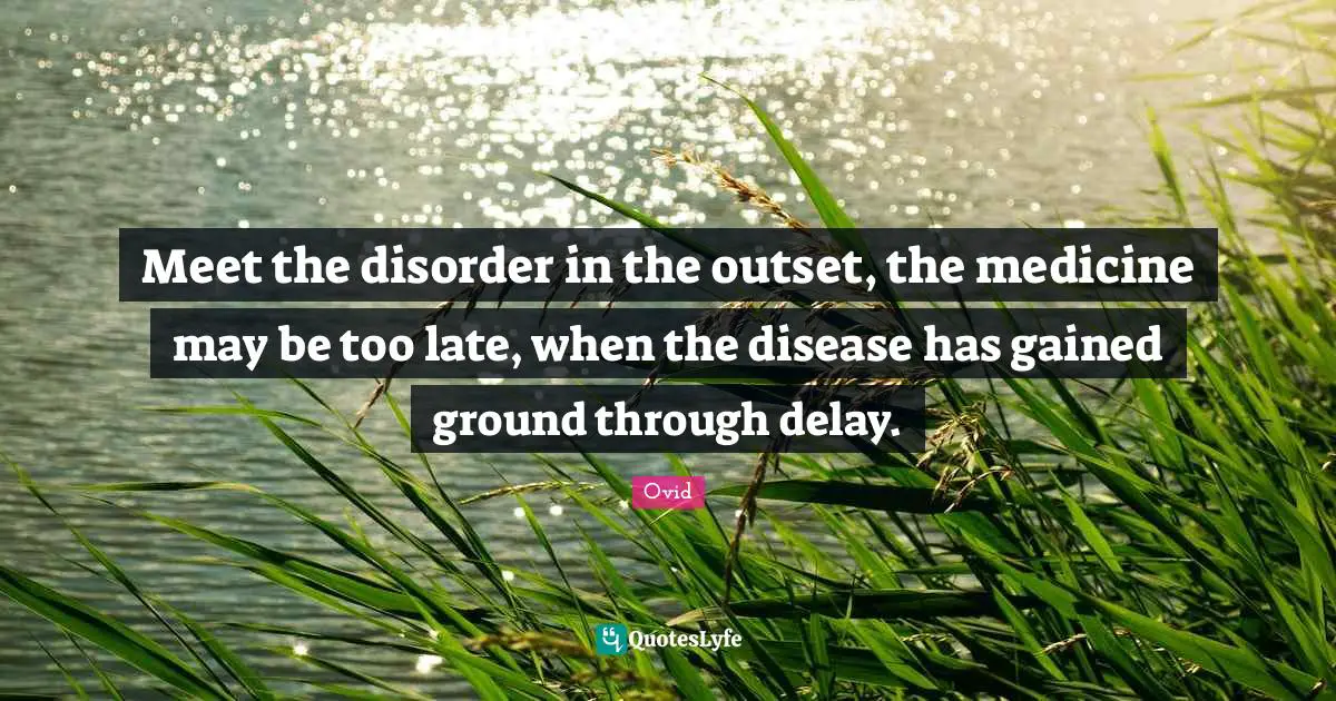 Meet the disorder in the outset, the medicine may be too late, when the disease has gained ground through delay.