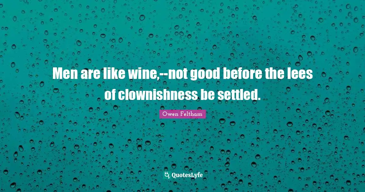 Men are like wine,--not good before the lees of clownishness be settled.