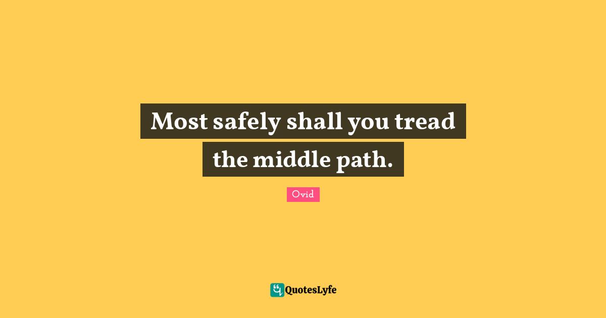 Most safely shall you tread the middle path.