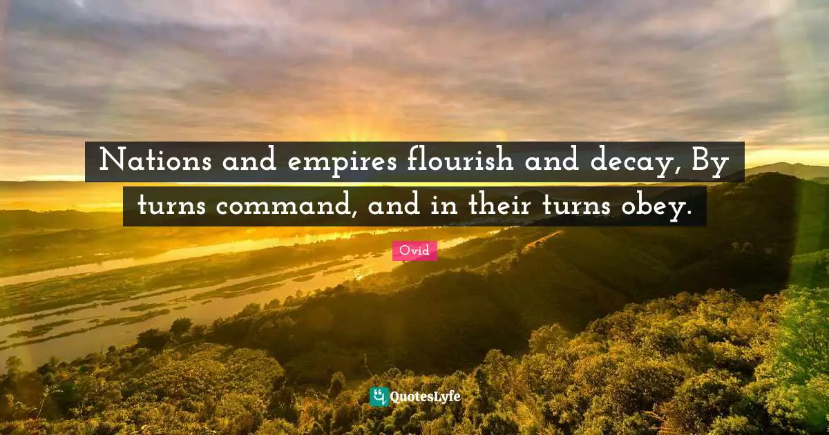 Nations and empires flourish and decay, By turns command, and in their turns obey.