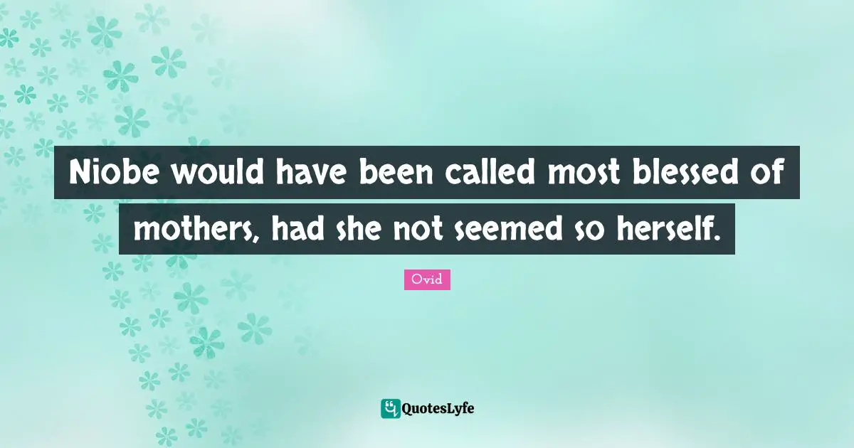 Niobe would have been called most blessed of mothers, had she not seemed so herself.