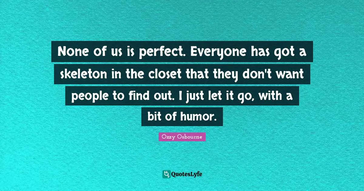 Skeletons Quotes: "None of us is perfect. Everyone has got a skeleton in the closet that they don't want people to find out. I just let it go, with a bit of humor."
