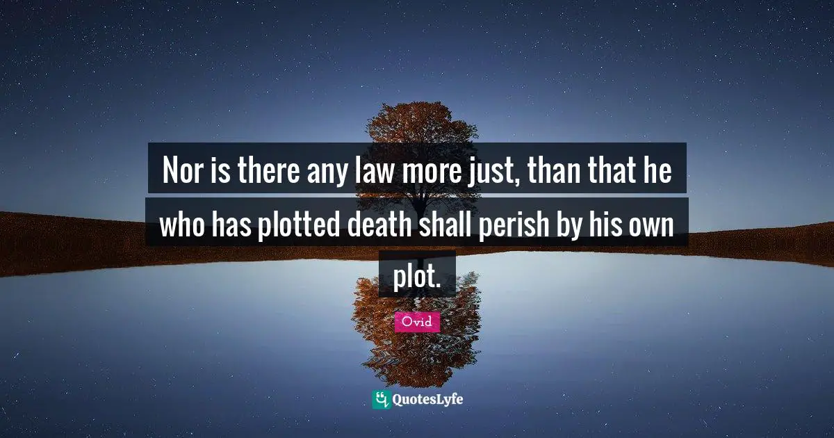 Nor is there any law more just, than that he who has plotted death shall perish by his own plot.