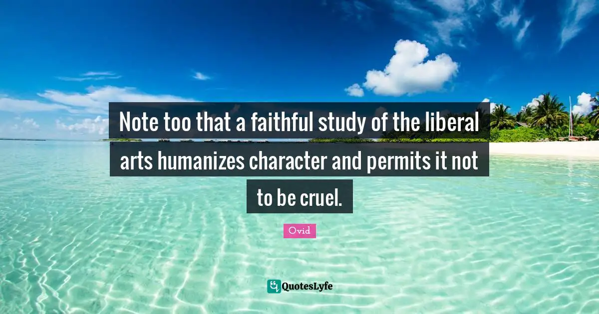 Note too that a faithful study of the liberal arts humanizes character and permits it not to be cruel.