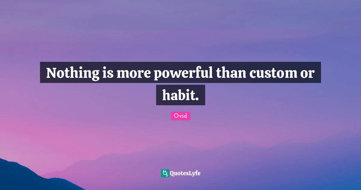Nothing is more powerful than custom or habit.
