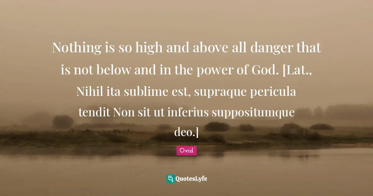 Nothing is so high and above all danger that is not below and in the power of God. [Lat., Nihil ita sublime est, supraque pericula tendit Non sit ut inferius suppositumque deo.]