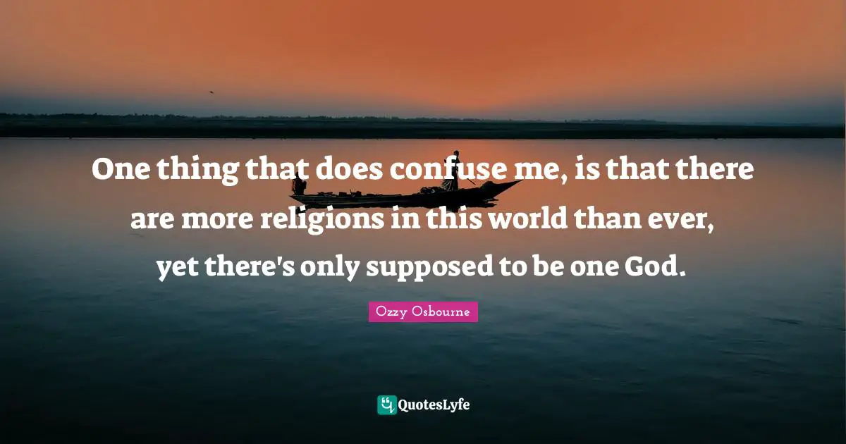 Ozzy Osbourne Quotes: "One thing that does confuse me, is that there are more religions in this world than ever, yet there's only sup­posed to be one God."