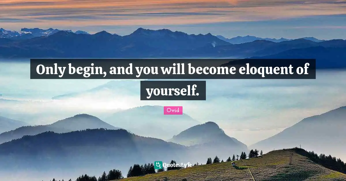 Only begin, and you will become eloquent of yourself.