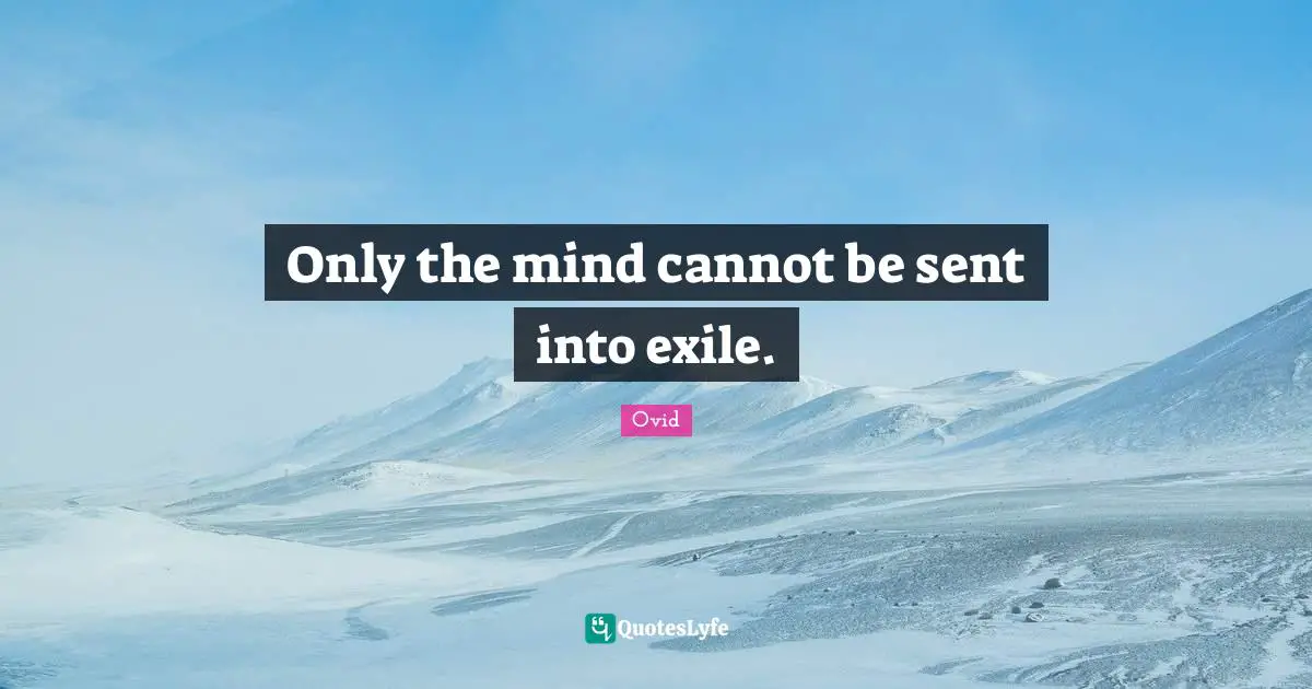 Only the mind cannot be sent into exile.