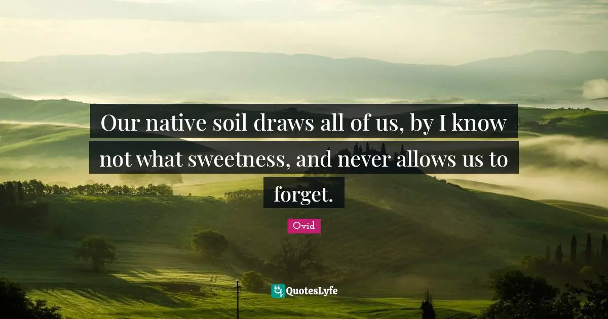 Our native soil draws all of us, by I know not what sweetness, and never allows us to forget.