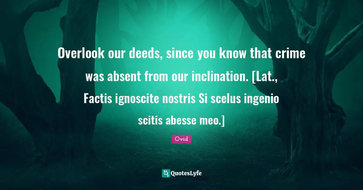 Overlook our deeds, since you know that crime was absent from our inclination. [Lat., Factis ignoscite nostris Si scelus ingenio scitis abesse meo.]