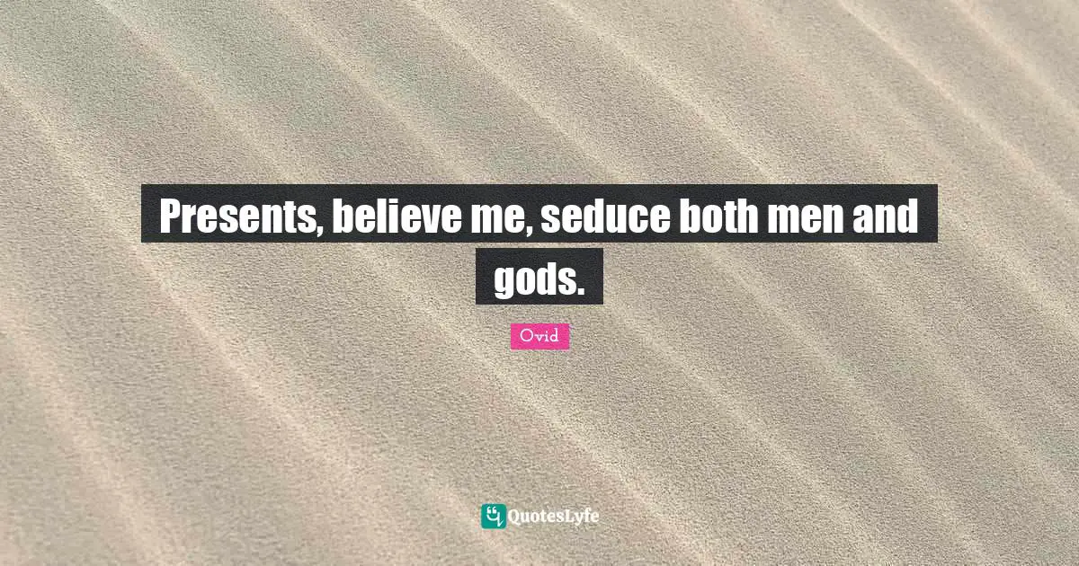 Presents, believe me, seduce both men and gods.