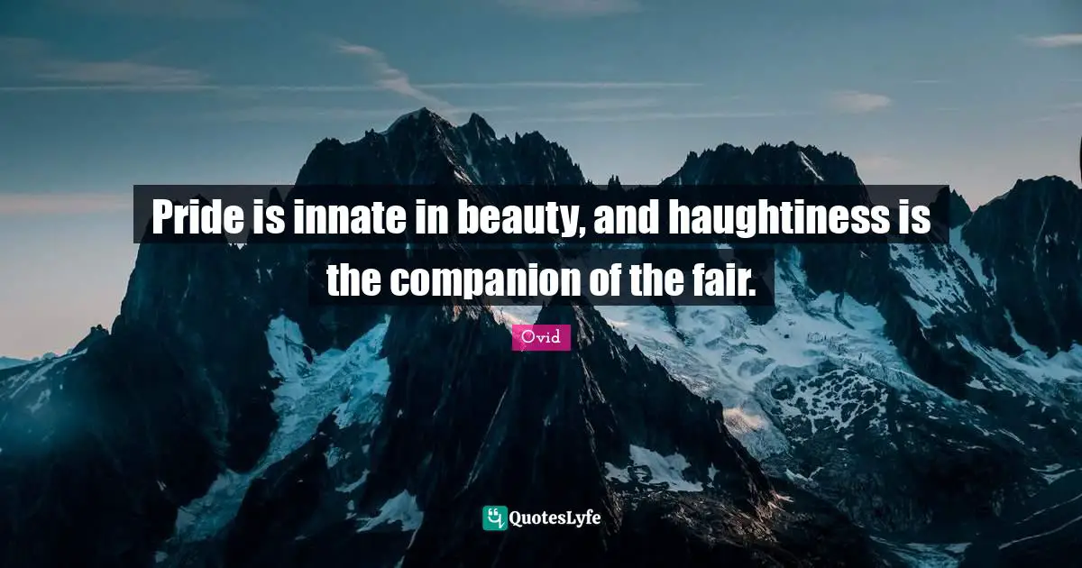 Pride is innate in beauty, and haughtiness is the companion of the fair.