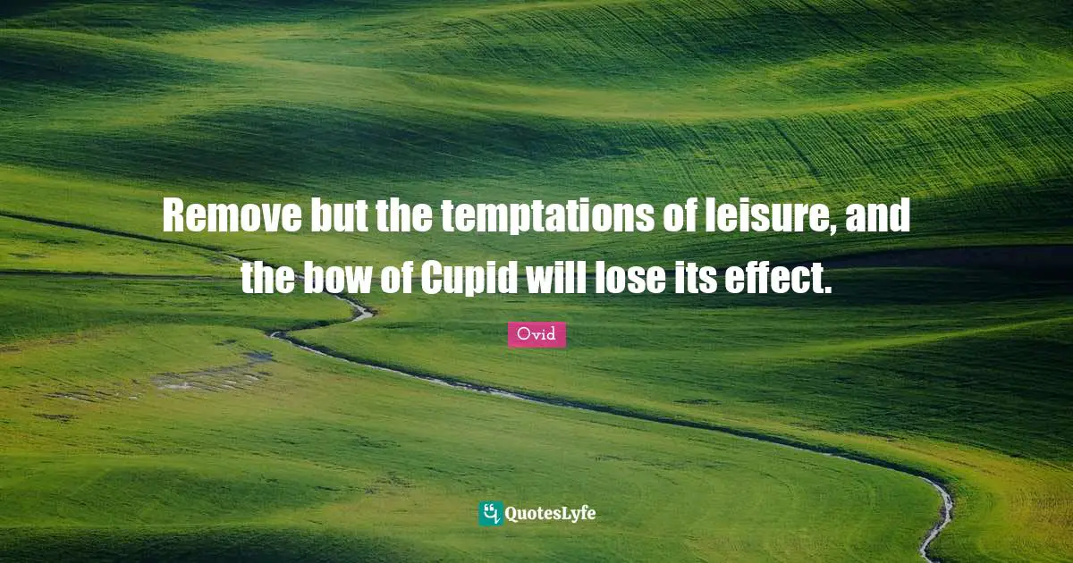 Remove but the temptations of leisure, and the bow of Cupid will lose its effect.