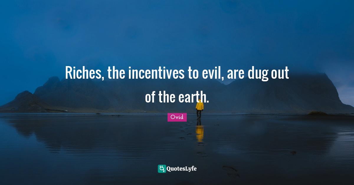 Riches, the incentives to evil, are dug out of the earth.