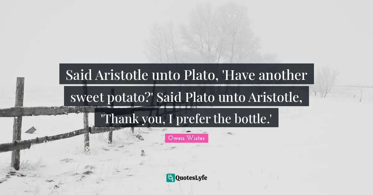 Said Aristotle unto Plato, 'Have another sweet potato?' Said Plato unto Aristotle, 'Thank you, I prefer the bottle.'