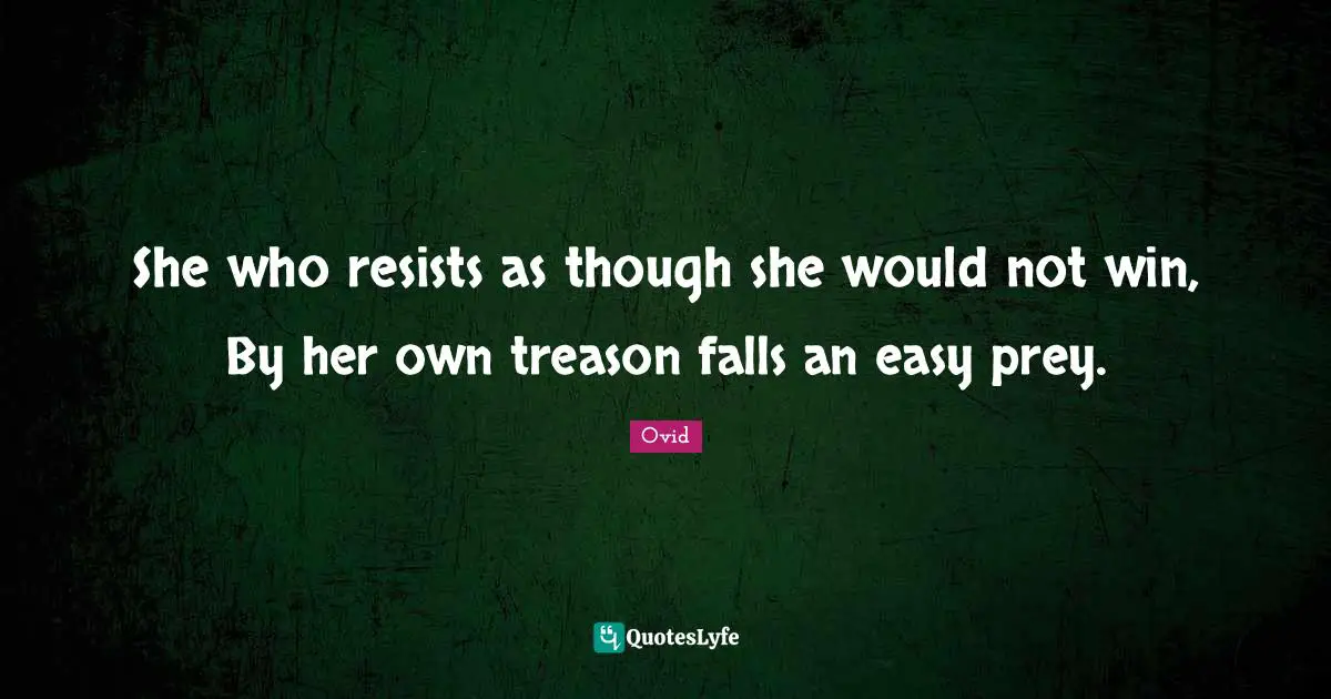She who resists as though she would not win, By her own treason falls an easy prey.