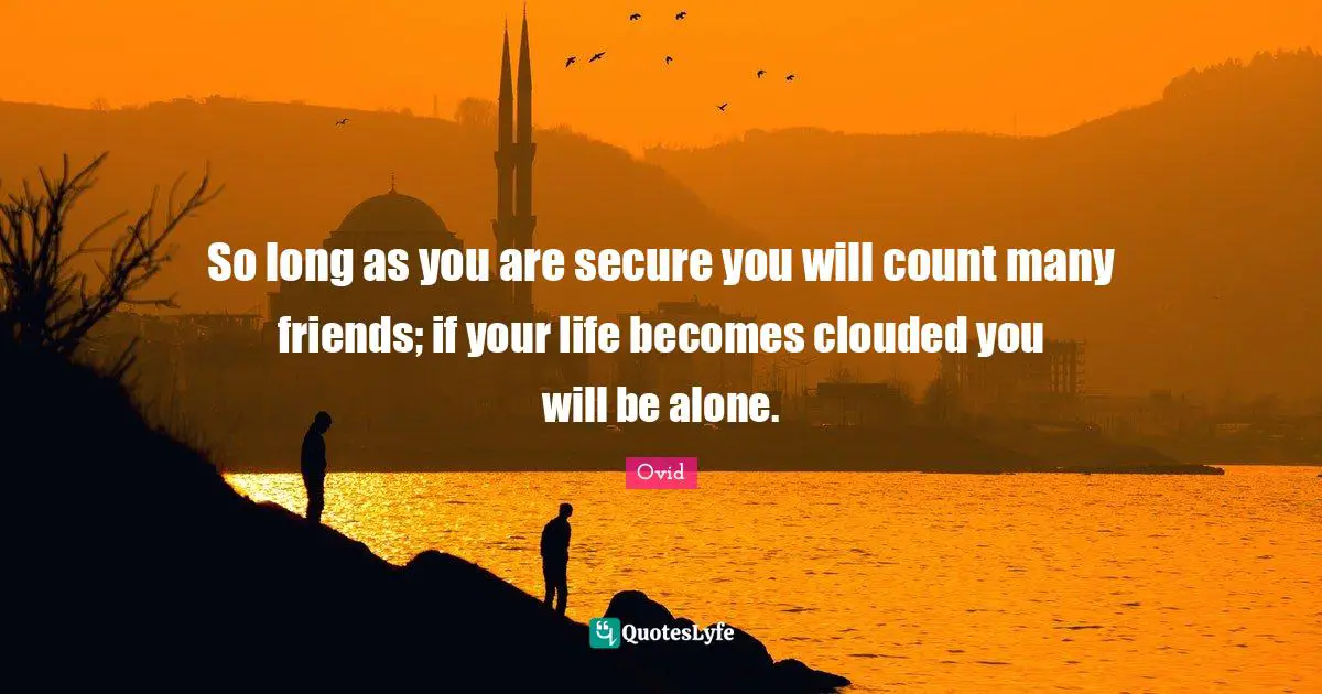 So long as you are secure you will count many friends; if your life becomes clouded you will be alone.