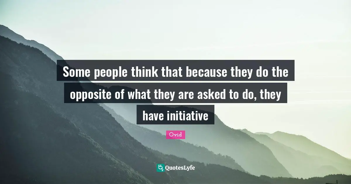 Some people think that because they do the opposite of what they are asked to do, they have initiative