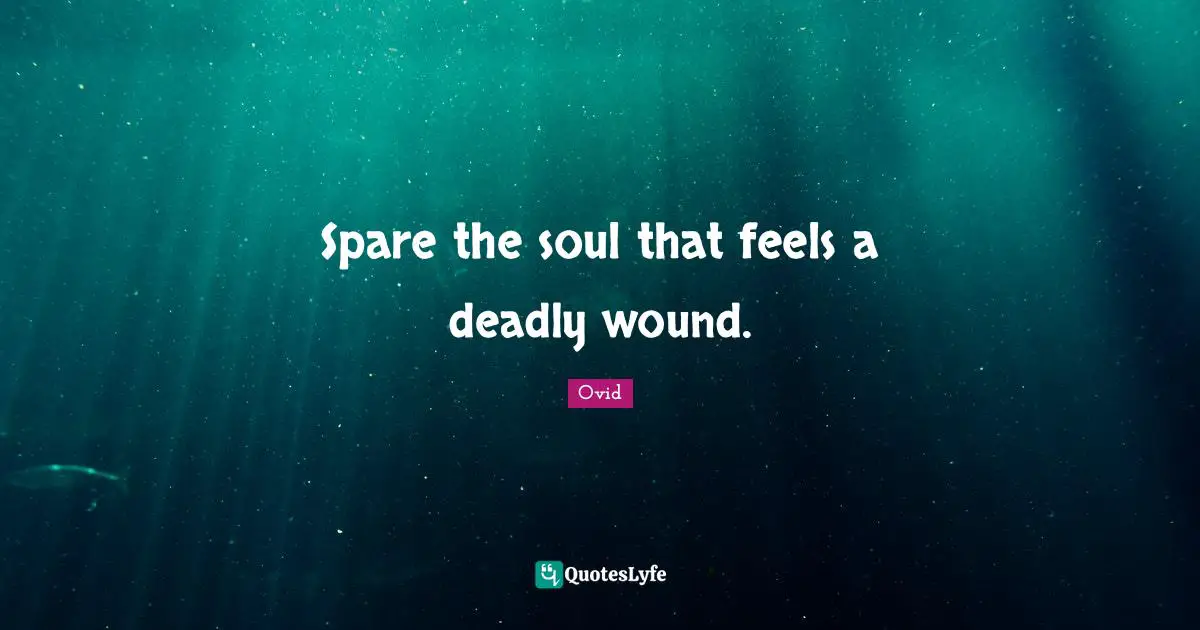Spare the soul that feels a deadly wound.