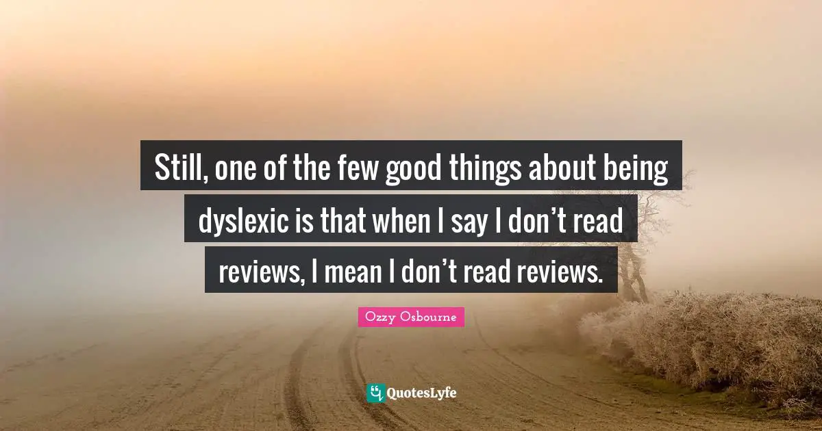 Still, one of the few good things about being dyslexic is that when I say I don’t read reviews, I mean I don’t read reviews.