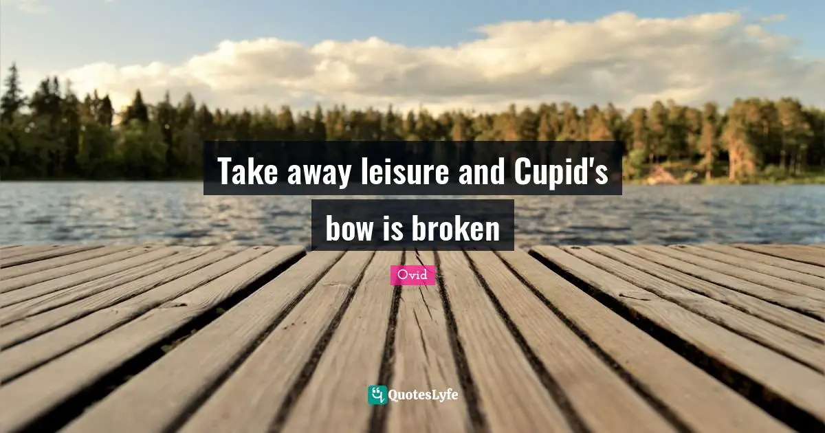 Take away leisure and Cupid's bow is broken