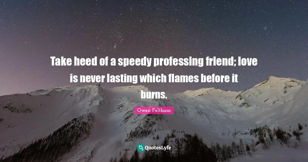 Take heed of a speedy professing friend; love is never lasting which flames before it burns.