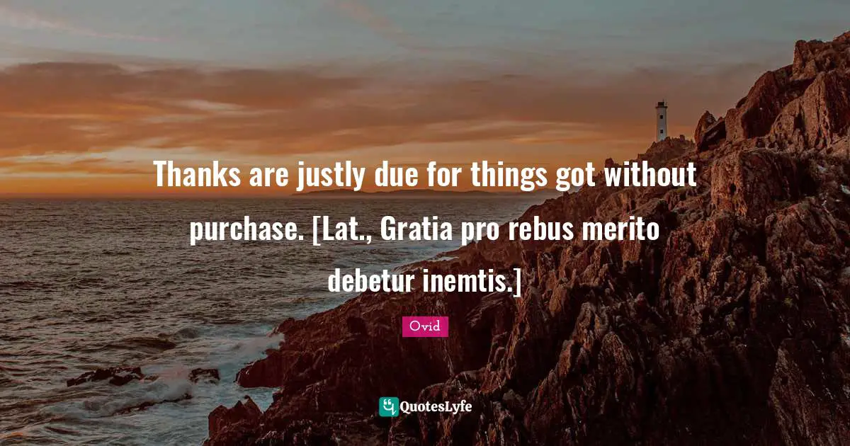 Thanks are justly due for things got without purchase. [Lat., Gratia pro rebus merito debetur inemtis.]