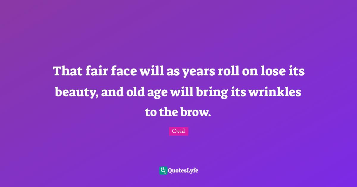 That fair face will as years roll on lose its beauty, and old age will bring its wrinkles to the brow.