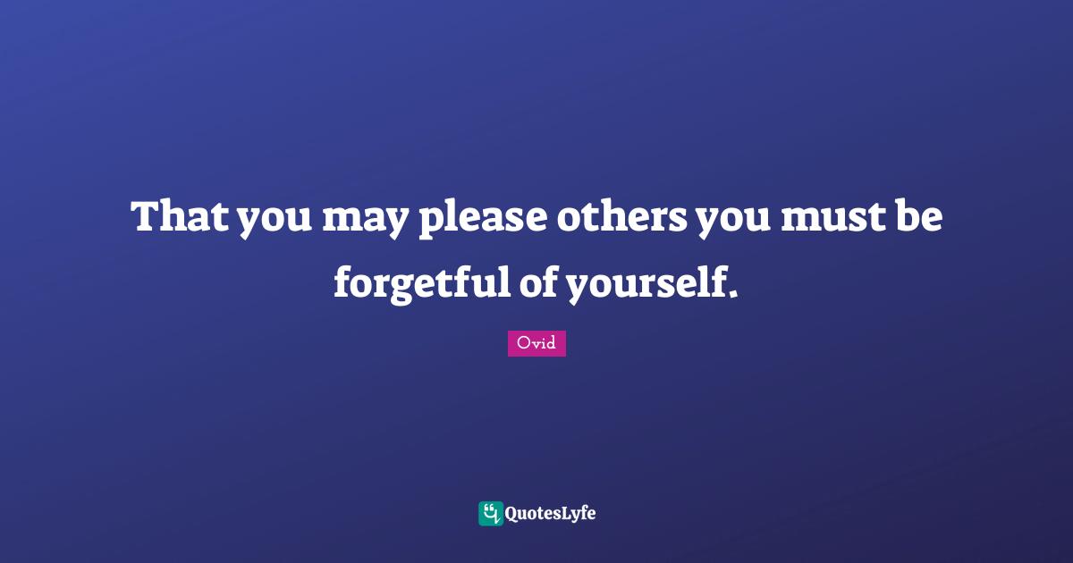 That you may please others you must be forgetful of yourself.