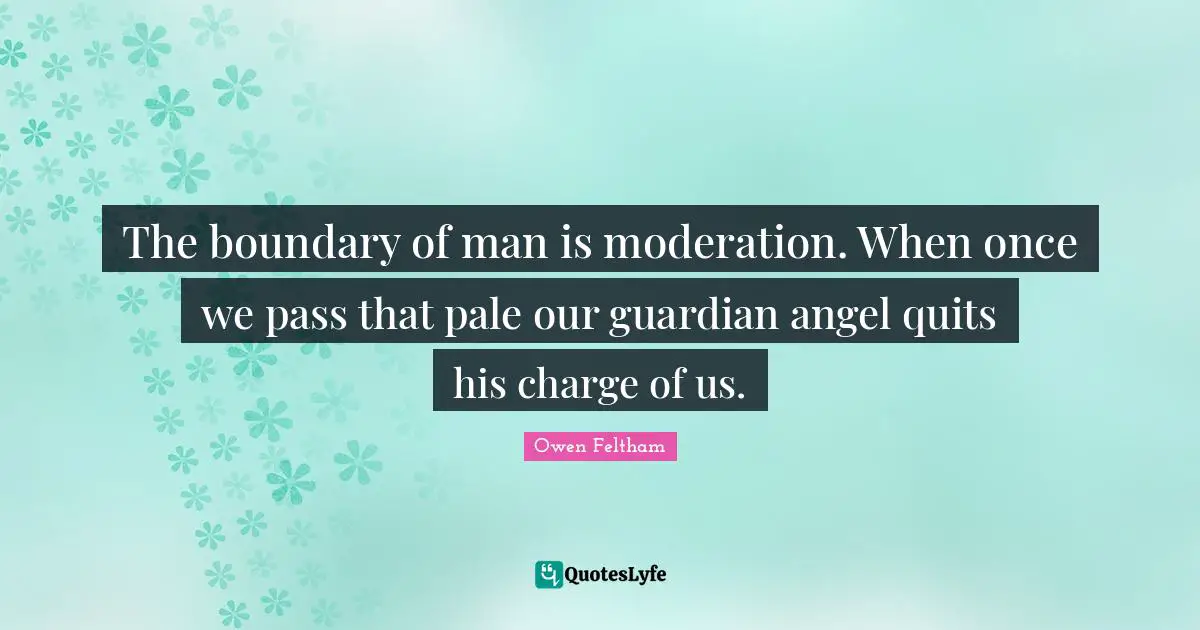 The boundary of man is moderation. When once we pass that pale our guardian angel quits his charge of us.