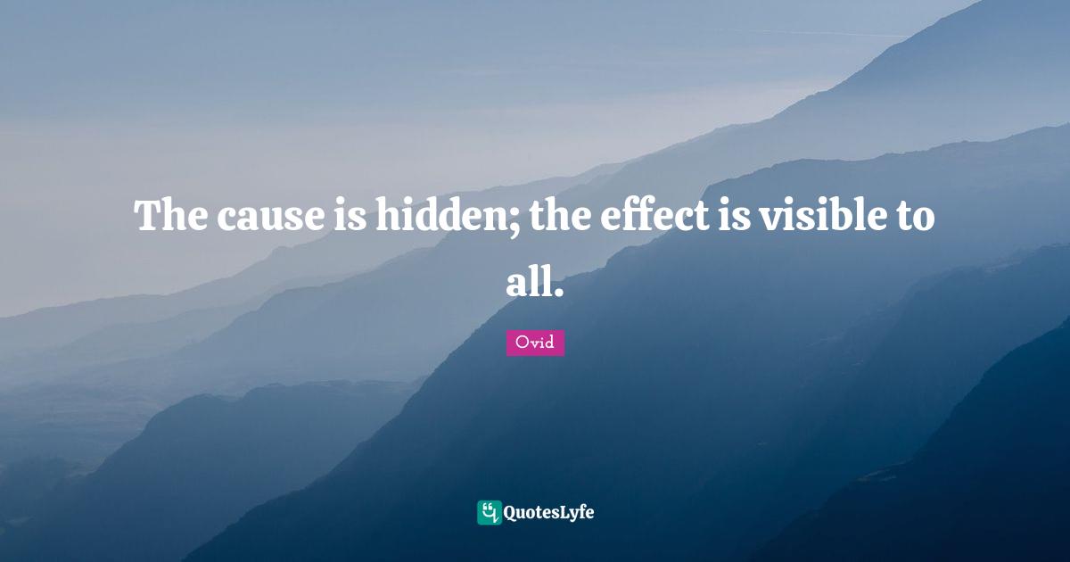 The cause is hidden; the effect is visible to all.