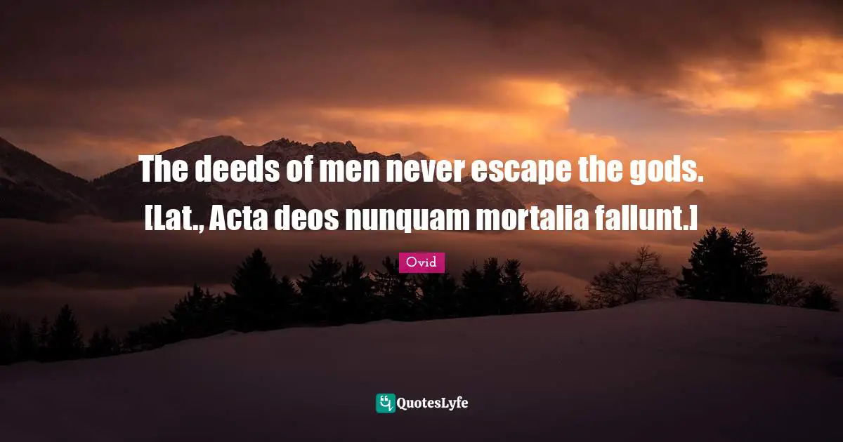 The deeds of men never escape the gods. [Lat., Acta deos nunquam mortalia fallunt.]