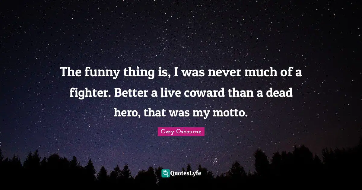 The funny thing is, I was never much of a fighter. Better a live coward than a dead hero, that was my motto.