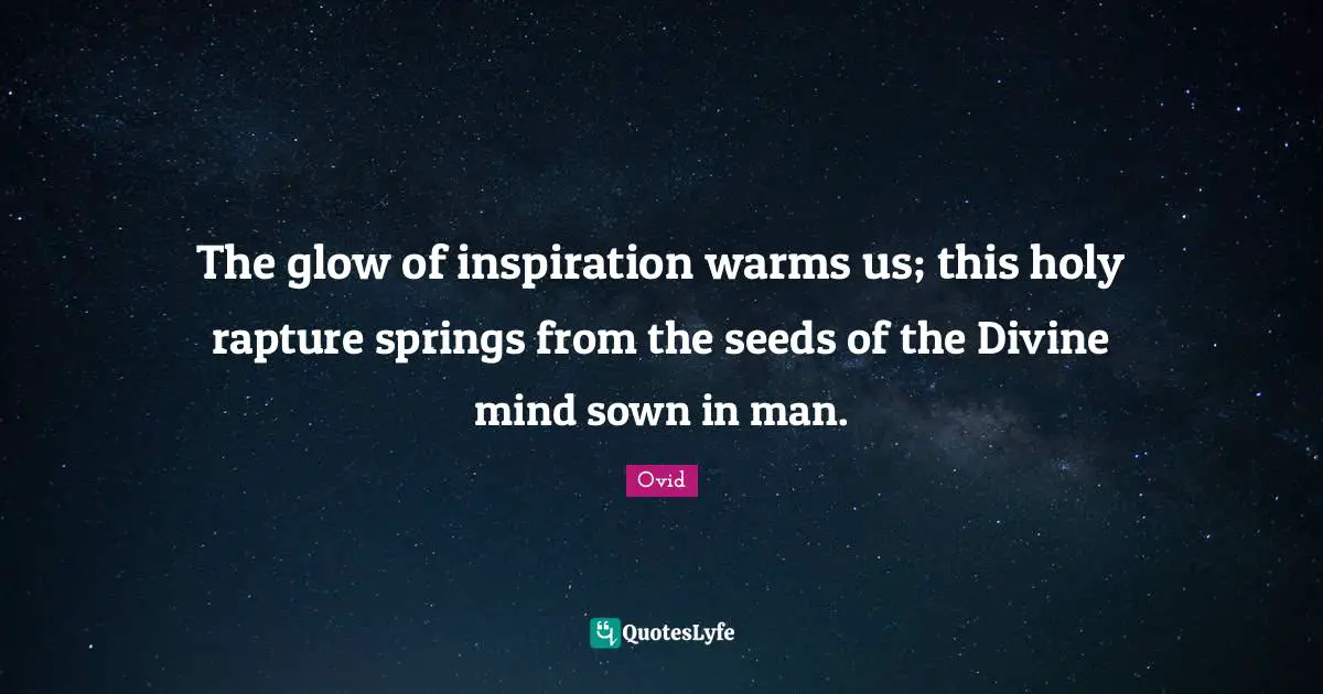 The glow of inspiration warms us; this holy rapture springs from the seeds of the Divine mind sown in man.