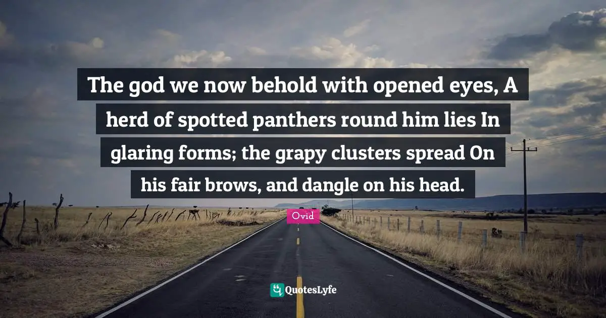 Clusters Quotes: "The god we now behold with opened eyes, A herd of spotted panthers round him lies In glaring forms; the grapy clusters spread On his fair brows, and dangle on his head."