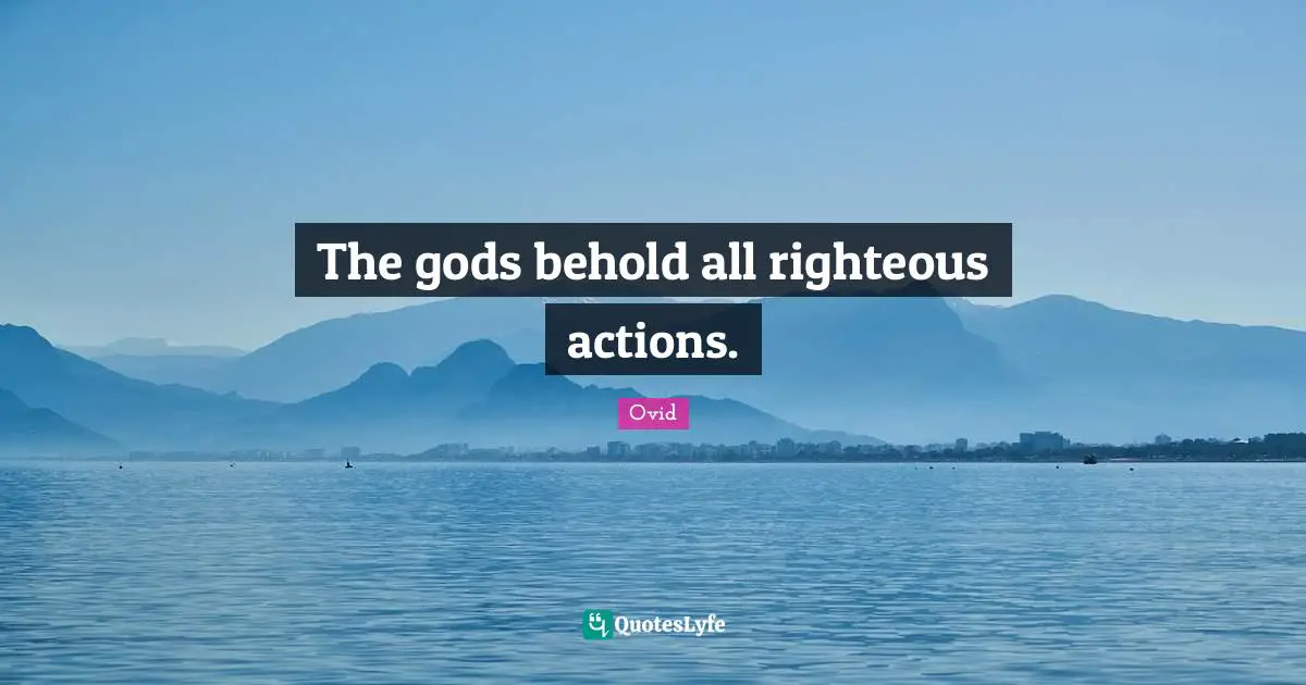The gods behold all righteous actions.