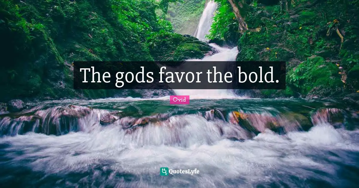 The gods favor the bold.