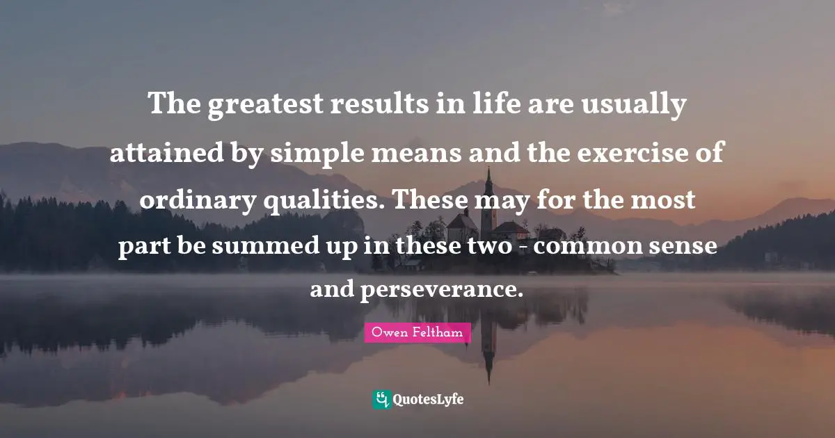 The greatest results in life are usually attained by simple means and the exercise of ordinary qualities. These may for the most part be summed up in these two - common sense and perseverance.