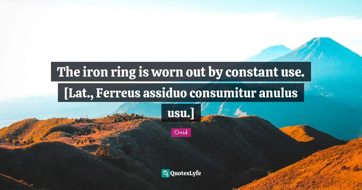 The iron ring is worn out by constant use. [Lat., Ferreus assiduo consumitur anulus usu.]