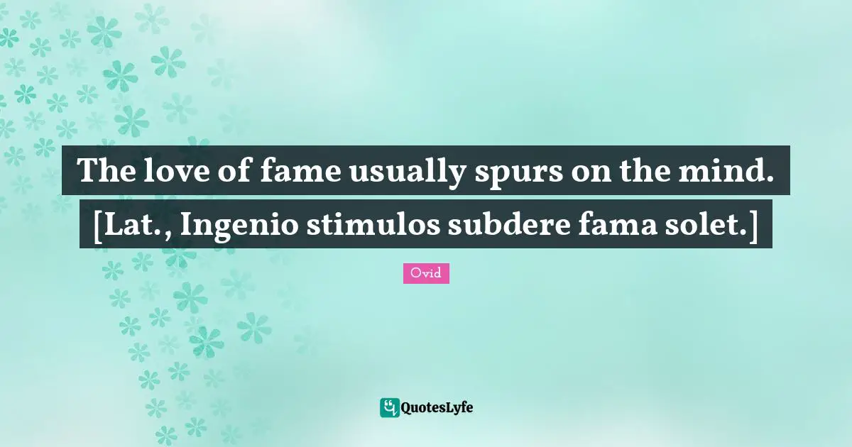 The love of fame usually spurs on the mind. [Lat., Ingenio stimulos subdere fama solet.]