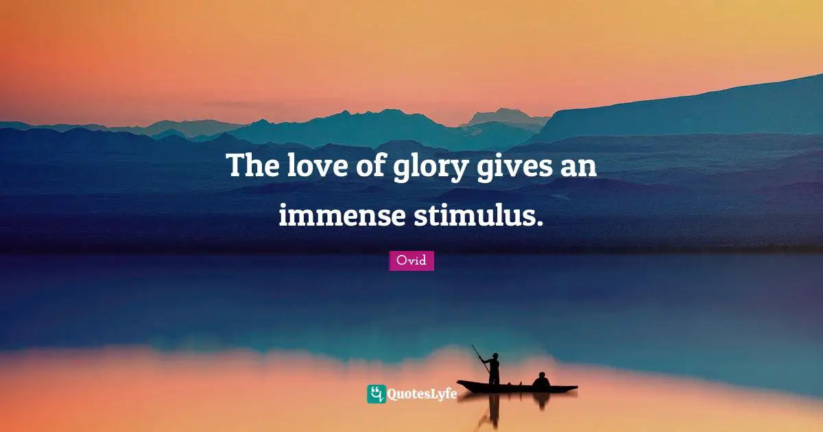 The love of glory gives an immense stimulus.